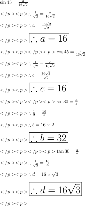 \sin 45\degree = \frac{a}{16\sqrt 2}\\\\\therefore \frac{1}{\sqrt 2}= \frac{a}{16\sqrt 2}\\\\\therefore a = \frac{16\sqrt 2}{\sqrt 2}\\\\\huge\red {\boxed {\therefore a = 16}} \\\\\cos 45\degree = \frac{c}{16\sqrt 2}\\\\\therefore \frac{1}{\sqrt 2}= \frac{c}{16\sqrt 2}\\\\\therefore c = \frac{16\sqrt 2}{\sqrt 2}\\\\\huge\purple {\boxed {\therefore c = 16}} \\\\\sin 30\degree = \frac{a}{b}\\\\\therefore \frac{1}{2}= \frac{16}{b}\\\\\therefore b = {16\times2}\\\\\huge\orange{\boxed {\therefore b = 32}} \\\\\tan 30\degree = \frac{a}{d}\\\\\therefore \frac{1}{\sqrt 3}= \frac{16}{d}\\\\\therefore d = {16\times\sqrt 3}\\\\\huge\pink {\boxed {\therefore d = 16\sqrt 3}} \\\\