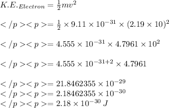 K.E._{Electron}= \frac{1}{2} mv^2 \\\\= \frac{1}{2} \times 9.11\times 10^{-31}\times (2.19\times 10)^2 \\\\=4.555\times 10^{-31}\times 4.7961\times 10^2 \\\\=4.555\times 10^{-31+2}\times 4.7961 \\\\=21.8462355\times 10^{-29}\\=2.18462355\times 10^{-30}\\=2.18\times 10^{-30} \:J\\