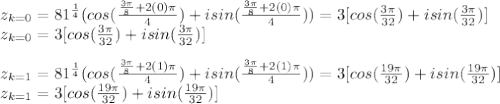 z_{k=0}=81^{\frac{1}{4} }(cos(\frac{\frac{3\pi}{8}  +2(0)\pi}{4} )+isin(\frac{\frac{3\pi}{8}  +2(0)\pi}{4} ))=3[cos(\frac{3\pi}{32} )+isin(\frac{3\pi}{32})] \\z_{k=0}=3[cos(\frac{3\pi}{32} )+isin(\frac{3\pi}{32})]\\\\z_{k=1}=81^{\frac{1}{4} }(cos(\frac{\frac{3\pi}{8}  +2(1)\pi}{4} )+isin(\frac{\frac{3\pi}{8}  +2(1)\pi}{4} ))=3[cos(\frac{19\pi}{32} )+isin(\frac{19\pi}{32})] \\z_{k=1}=3[cos(\frac{19\pi}{32} )+isin(\frac{19\pi}{32})]\\\\