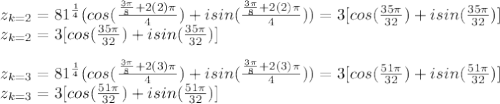 z_{k=2}=81^{\frac{1}{4} }(cos(\frac{\frac{3\pi}{8}  +2(2)\pi}{4} )+isin(\frac{\frac{3\pi}{8}  +2(2)\pi}{4} ))=3[cos(\frac{35\pi}{32} )+isin(\frac{35\pi}{32})] \\z_{k=2}=3[cos(\frac{35\pi}{32} )+isin(\frac{35\pi}{32})]\\\\z_{k=3}=81^{\frac{1}{4} }(cos(\frac{\frac{3\pi}{8}  +2(3)\pi}{4} )+isin(\frac{\frac{3\pi}{8}  +2(3)\pi}{4} ))=3[cos(\frac{51\pi}{32} )+isin(\frac{51\pi}{32})] \\z_{k=3}=3[cos(\frac{51\pi}{32} )+isin(\frac{51\pi}{32})]