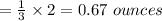 = \frac{1}{3}\times 2 =0.67\ ounces