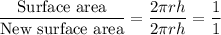 \dfrac{\text{Surface area}}{\text{New surface area}}=\dfrac{2\pi rh}{2\pi rh}=\dfrac{1}{1}