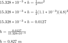 15.328*10^{-3} *h = \frac{1}{2}mv^2\\\\ 15.328*10^{-3} *h = \frac{1}{2}(1.1*10^{-3})(4.8)^2\\\\ 15.328*10^{-3} *h =0.0127\\\\h = \frac{0.0127}{15.328*10^{-3}}\\\\ h = 0.827 \ m