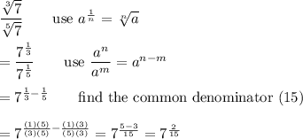\dfrac{\sqrt[3]7}{\sqrt[5]7}\qquad\text{use}\ a^\frac{1}{n}=\sqrt[n]{a}\\\\=\dfrac{7^\frac{1}{3}}{7^\frac{1}{5}}\qquad\text{use}\ \dfrac{a^n}{a^m}=a^{n-m}\\\\=7^{\frac{1}{3}-\frac{1}{5}}\qquad\text{find the common denominator (15)}\\\\=7^{\frac{(1)(5)}{(3)(5)}-\frac{(1)(3)}{(5)(3)}}=7^{\frac{5-3}{15}}=7^{\frac{2}{15}}