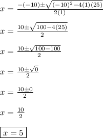 x=\frac{-(-10)\pm \sqrt{(-10)^{2}-4(1)(25)} }{2(1)}\\\\x=\frac{10\pm\sqrt{100-4(25)} }{2}\\\\x=\frac{10\pm\sqrt{100-100}}{2}\\\\x=\frac{10\pm\sqrt{0}}{2}\\\\x=\frac{10\pm0}{2}\\\\x=\frac{10}{2}\\\\\boxed{x=5}