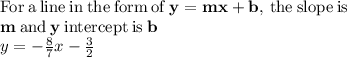\mathrm{For\:a\:line\:in\:the\:form\:of\:}\mathbf{y=mx+b}\mathrm{,\:the\:slope\:is}\:\\\mathbf{m}\:\mathrm{and}\:\mathbf{y}\:\mathrm{intercept\:is}\:\mathbf{b}\\y=-\frac{8}{7}x-\frac{3}{2}\\