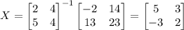 X=\begin{bmatrix}2&4\\ 5&4\end{bmatrix}^{-1}\begin{bmatrix}-2&14\\ 13&23\end{bmatrix}=\begin{bmatrix}5&3\\ -3&2\end{bmatrix}