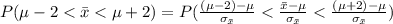 P( \mu - 2 <  \= x <  \mu + 2) =  P(\frac{( \mu - 2 ) - \mu }{\sigma_{\= x }} <  \frac{ \= x - \mu }{\sigma_{\= x }} < \frac{( \mu +2 ) - \mu }{\sigma_{\= x }}   )