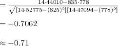 =\frac{14\cdot 44010-835\cdot 778}{\sqrt{[14\cdot52775-(825)^{2}][14\cdot 47094-(778)^{2}]}}\\\\= -0.7062\\\\\approx -0.71