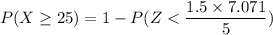 P(X \geq 25) = 1 - P(Z< \dfrac{1.5 \times 7.071}{ {5}})