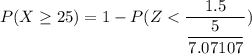 P(X \geq 25) = 1 - P(Z< \dfrac{1.5}{ \dfrac{5}{7.07107}} })