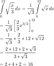 \displaystyle \int\limits^{12}_0 {\sqrt{\dfrac{x}{3}}} \, dx =\dfrac{1}{\sqrt{3}} \int\limits^{12}_0 {\sqrt{x}} \, dx\\\\=\dfrac{1}{\sqrt{3}} \left[ \dfrac{2}{3}x^{3/2}\right]_0^{12}\\\\=\dfrac{1}{\sqrt{3}} *\dfrac{2}{3}*12*\sqrt{12}\\\\=\dfrac{2*12*2*\sqrt{3}}{3*\sqrt{3}}\\\\=2*4*2=16