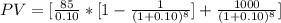 PV  =  [ \frac{85}{0.10} *  [1 - \frac{1 }{ (1 +0.10)^8} ] + \frac{1000}{(1 + 0.10)^ 8}  ]