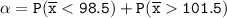 \mathtt{\alpha = P( \overline x < 98.5 ) + P( \overline x  101.5  )}