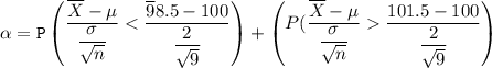\mathtt{\alpha = P \begin {pmatrix} \dfrac{\overline X - \mu}{\dfrac{\sigma}{\sqrt{n}}} < \dfrac{\overline 98.5 - 100}{\dfrac{2}{\sqrt{9}}} \end {pmatrix} + \begin {pmatrix}P(\dfrac{\overline X - \mu}{\dfrac{\sigma}{\sqrt{n}}}   \dfrac{101.5 - 100}{\dfrac{2}{\sqrt{9}}} \end {pmatrix} }