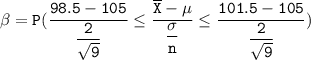 \mathtt{\beta = P( \dfrac{98.5 -105}{\dfrac{2}{\sqrt{9}}} \leq \dfrac{\overline X - \mu}{\dfrac{\sigma}{n}} \leq \dfrac{101.5-105}{\dfrac{2}{\sqrt{9}}}) }