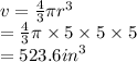 v =  \frac{4}{3} \pi {r}^{3}  \\  =  \frac{4}{3} \pi \times 5 \times 5 \times 5 \\  = 523.6 {in}^{3}