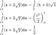 \mathtt{\int  \limits ^1_{c1} (x+ 2 \sqrt{y}) ds = \int  \limits ^1_{0} \ (t + 0)  \sqrt{1} } \\ \\ \mathtt{  \int  \limits ^1_{c1} (x+ 2 \sqrt{y}) ds = \begin {pmatrix} \dfrac{t^2}{2} \end {pmatrix} }^1_0 \\ \\  \mathtt{\int  \limits ^1_{c1} (x+ 2 \sqrt{y}) ds = \dfrac{1}{2}}