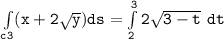 \mathtt{\int  \limits _{c3} (x+ 2 \sqrt{y}) ds =  \int  \limits ^3_2 2 \sqrt{3-t}   \ dt}