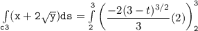 \mathtt{\int  \limits _{c3} (x+ 2 \sqrt{y}) ds =  \int  \limits^3_2 \begin {pmatrix}  \dfrac{-2(3-t)^{3/2}}{3} (2) \end {pmatrix}^3_2 }