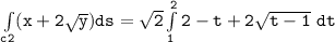 \mathtt{\int  \limits _{c2} (x+ 2 \sqrt{y}) ds =  \sqrt{2} \int  \limits^2_1  2- t + 2\sqrt{t-1} \ dt }