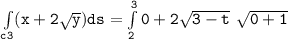 \mathtt{\int  \limits _{c3} (x+ 2 \sqrt{y}) ds =  \int  \limits ^3_2 0+2 \sqrt{3-t}   \ \sqrt{0+1} }