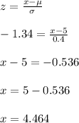 z=\frac{x-\mu}{\sigma}\\\\-1.34=\frac{x-5}{0.4}\\\\x-5=-0.536\\\\x=5-0.536\\\\x=4.464