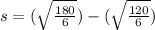 s = (\sqrt{\frac{180}{6}}) - (\sqrt{\frac{120}{6}})