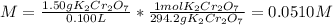 M=\frac{1.50gK_2Cr_2O_7}{0.100L} *\frac{1molK_2Cr_2O_7}{294.2gK_2Cr_2O_7} =0.0510M