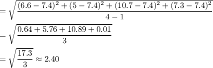 =\sqrt{\dfrac{(6.6-7.4)^2+( 5-7.4)^2+( 10.7-7.4)^2+( 7.3-7.4)^2}{4-1}}\\\\=\sqrt{\dfrac{0.64+5.76+10.89+0.01}{3}}\\\\=\sqrt{\dfrac{17.3}{3}}\approx2.40