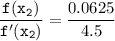 \mathtt{ \dfrac{f(x_2)}{f'(x_2)}} = \dfrac{0.0625}{4.5}}