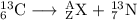 \rm _{6}^{13}C} \longrightarrow \,   _{Z}^{A}X+ \, _{7}^{13}N