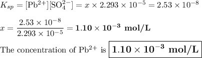 K_{sp} =\text{[Pb$^{2+}$][SO$_{4}^{2-}$]} = x \times 2.293 \times 10^{-5} = 2.53 \times 10^{-8}\\\\x = \dfrac{2.53 \times 10^{-8}}{2.293 \times 10^{-5}} = \mathbf{1.10 \times 10^{-3}} \textbf{ mol/L}\\\\\text{The concentration of Pb$^{2+}$ is $\large \boxed{\mathbf{1.10 \times 10^{-3}}\textbf{ mol/L}}$}
