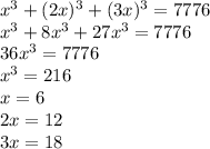 x^3+(2x)^3+(3x)^3=7776\\x^3+8x^3+27x^3=7776\\36x^3=7776\\x^3=216\\x=6\\2x=12\\3x=18