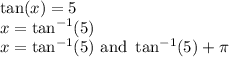 \tan(x)=5\\x=\tan^{-1}(5)\\x=\tan^{-1}(5) \text{ and } \tan^{-1}(5)+\pi