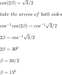 cos(2\beta)=\sqrt{ 3}/2\\\\take \ the\ arccos\ of \ both \ sides\\\\cos^{-1}cos(2\beta) = cos^{-1}\sqrt{{3} }/2 \\  \\2\beta = cos^{-1}\sqrt{{3} }/2 \\\\2\beta  = 30^0\\\\\beta = 30/2\\\\\beta = 15^0