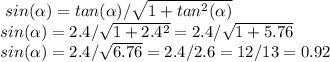 \ sin(\alpha )=tan(\alpha )/\sqrt{ 1+tan^2(\alpha )} \\sin(\alpha )= 2.4/\sqrt{1+2.4^2}  = 2.4/\sqrt{1+5.76}\\sin(\alpha )= 2.4/\sqrt{6.76} = 2.4/2.6 = 12/13 = 0.92