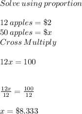 Solve \:using \: proportion\\\\12\:apples = \$ 2\\50\:apples = \$ x\\Cross \: Multiply\\\\12x = 100\\\\\\\frac{12x}{12} = \frac{100}{12} \\\\x = \$ 8.333
