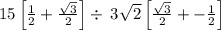 15\left[\frac{1}{2}+\frac{\sqrt{3}}{2}\right]\div  \:3\sqrt{2}\left[\frac{\sqrt{3}}{2}+-\frac{1}{2}\right]