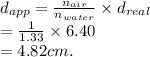 d_{app} = \frac{n_{air}}{n_{water}} \times d_{real} \\= \frac{1}{1.33} \times 6.40 \\= 4.82 cm.