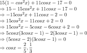 15(1-cos^2x)+11cosx-17=0\\\Rightarrow 15-15cos^2x+11cosx-17=0\\\Rightarrow -15cos^2x+11cosx-2=0\\\Rightarrow 15cos^2x-11cosx+2=0\\\Rightarrow 15cos^2x-5cosx-6cosx+2=0\\\Rightarrow 5cosx(3cosx-1)-2(3cosx-1)=0\\\Rightarrow (5cosx-2)(3cosx-1)=0\\\Rightarrow cosx=\dfrac{2}{5}, \dfrac{1}{3}