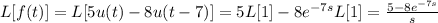 L[f(t)]= L[5u(t)-8u(t-7)]= 5L[1]-8e^{-7s}L[1]= \frac{5-8e^{-7s}}{s}