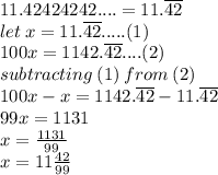 11.42424242.... = 11. \overline{42} \\ let \: x = 11. \overline{42} .....(1)\\ 100x = 1142.\overline{42}....(2) \\ subtracting \: (1) \: from \:  (2) \: \\  100x - x = 1142.\overline{42} - 11. \overline{42} \\ 99x = 1131 \\ x =  \frac{1131}{99}  \\x =  11\frac{42}{99}  \\