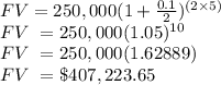 FV = 250,000(1+ \frac{0.1}{2} )^{(2\times5)}\\FV\ = 250,000(1.05)^{10}\\FV\ = 250,000(1.62889)\\FV\ = \$407,223.65