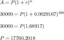 A = P(1+r)^n\\\\ 30000 = P(1+0.0029167)^{180} \\\\ 30000 = P(1.68917) \\\\ P = 17760.2018