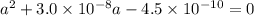 a^{2} + 3.0 \times 10^{-8}a - 4.5 \times 10^{-10} = 0