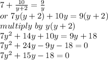 7+ \frac{10}{y+2}=\frac{9}{y}\\or~7y(y+2)+10y=9(y+2)\\multiply~by~y(y+2)\\7y^2+14y+10y=9y+18\\7y^2+24y-9y-18=0\\7y^2+15y-18=0
