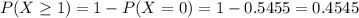 P(X \geq 1) = 1 - P(X = 0) = 1 - 0.5455 = 0.4545