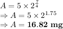 A=5 \times 2^{\frac{7}{4}}\\\Rightarrow A=5 \times 2^{1.75} \\\Rightarrow A = \bold{16.82\ mg}