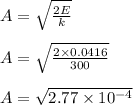 A = \sqrt{\frac{2E}{k} } \\\\A = \sqrt{\frac{2 \times 0.0416}{300} } \\\\A = \sqrt{2.77 \times 10^{-4}}